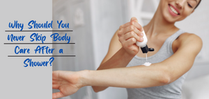 Why Should You Never Skip Body Care After a Shower?