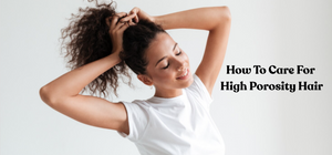 How To Care For High Porosity Hair